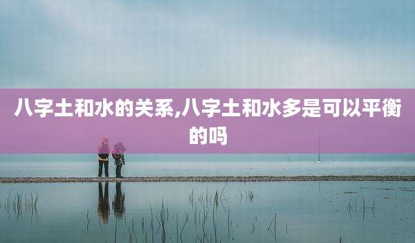 八字土和水的关系,八字土和水多是可以平衡的吗