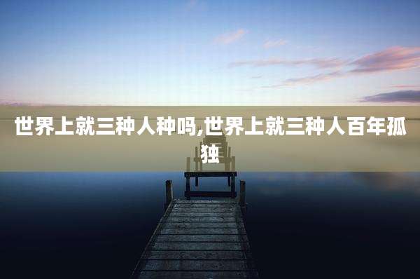 世界上就三种人种吗,世界上就三种人百年孤独