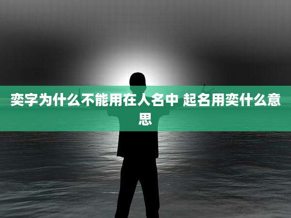 奕字为什么不能用在人名中 起名用奕什么意思
