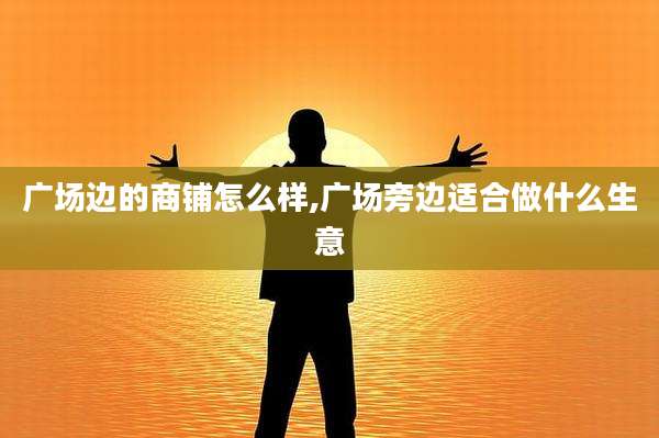 广场边的商铺怎么样,广场旁边适合做什么生意
