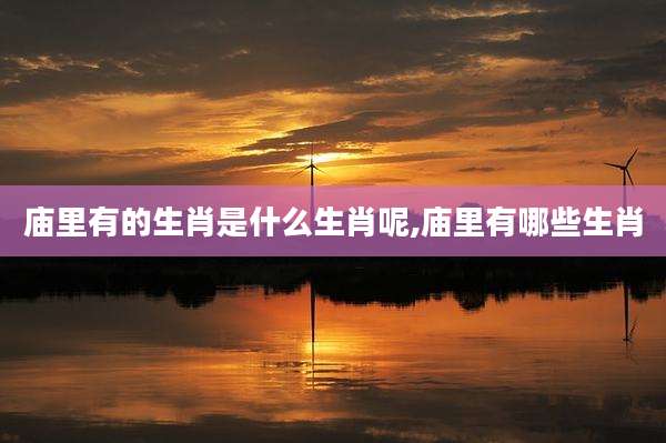 庙里有的生肖是什么生肖呢,庙里有哪些生肖
