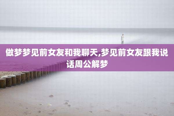 做梦梦见前女友和我聊天,梦见前女友跟我说话周公解梦
