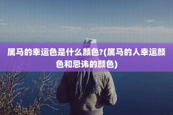 属马的幸运色是什么颜色?(属马的人幸运颜色和忌讳的颜色)
