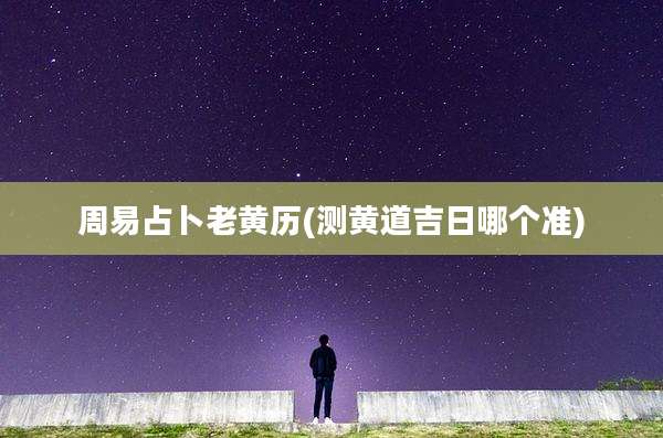 周易占卜老黄历(测黄道吉日哪个准)