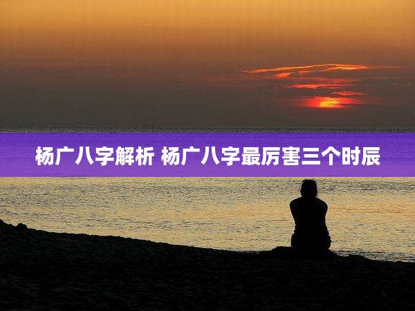 杨广八字解析 杨广八字最厉害三个时辰