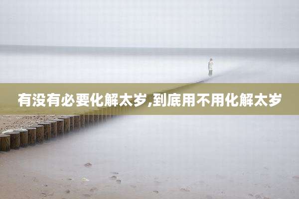 有没有必要化解太岁,到底用不用化解太岁