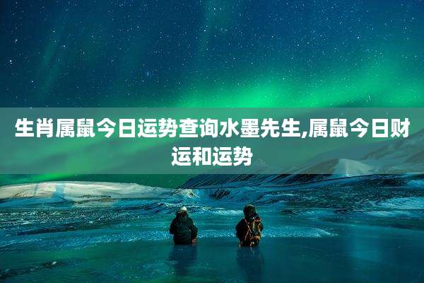 生肖属鼠今日运势查询水墨先生,属鼠今日财运和运势