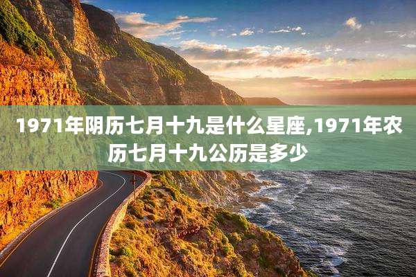 1971年阴历七月十九是什么星座,1971年农历七月十九公历是多少