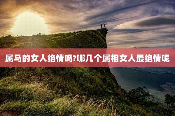 属马的女人绝情吗?哪几个属相女人最绝情呢