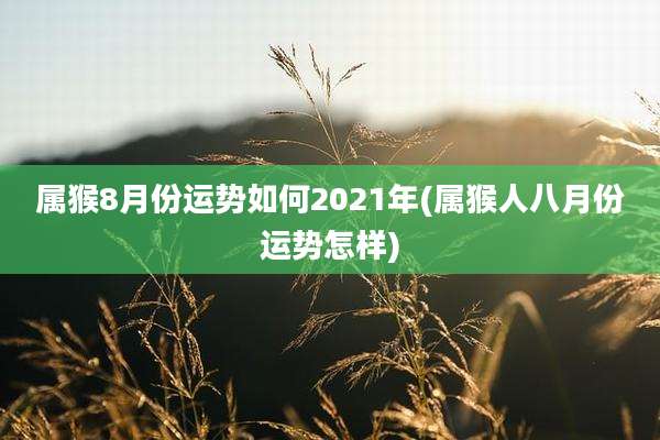 属猴8月份运势如何2021年(属猴人八月份运势怎样)