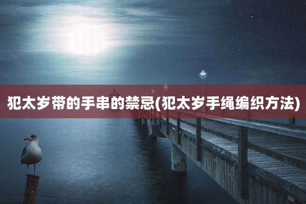 犯太岁带的手串的禁忌(犯太岁手绳编织方法)