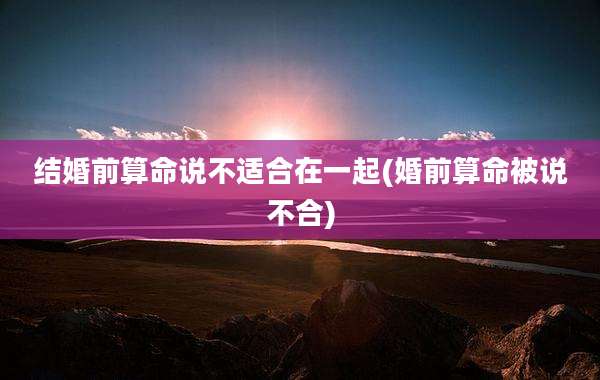 结婚前算命说不适合在一起(婚前算命被说不合)