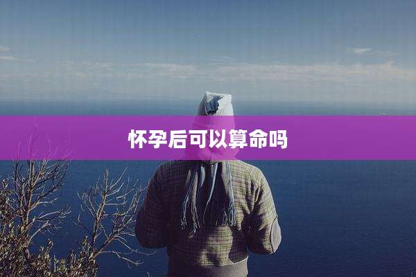 怀孕后可以算命吗