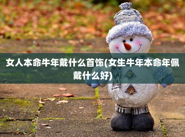 女人本命牛年戴什么首饰(女生牛年本命年佩戴什么好)