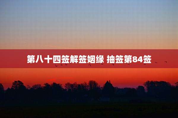 第八十四签解签姻缘 抽签第84签