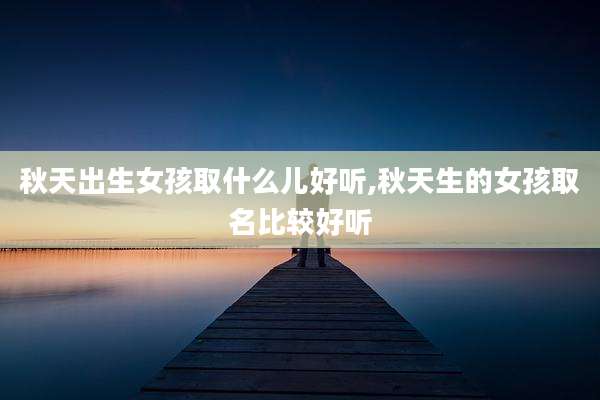 秋天出生女孩取什么儿好听,秋天生的女孩取名比较好听