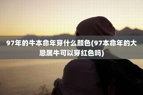 97年的牛本命年穿什么颜色(97本命年的大忌属牛可以穿红色吗)