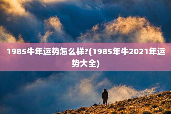 1985牛年运势怎么样?(1985年牛2021年运势大全)