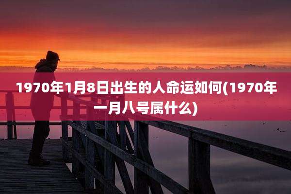 1970年1月8日出生的人命运如何(1970年一月八号属什么)