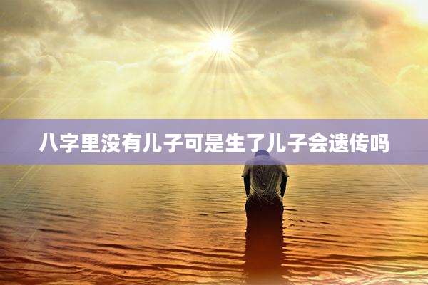 八字里没有儿子可是生了儿子会遗传吗