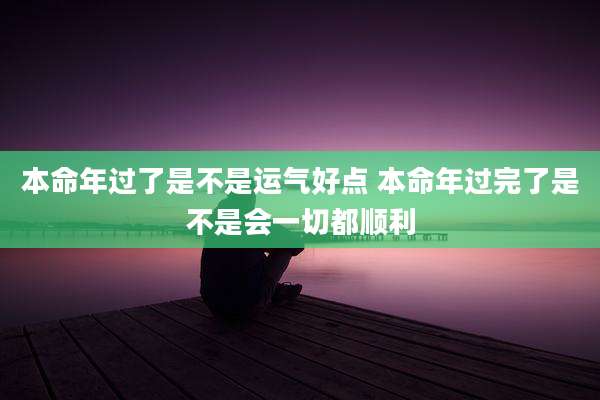 本命年过了是不是运气好点 本命年过完了是不是会一切都顺利