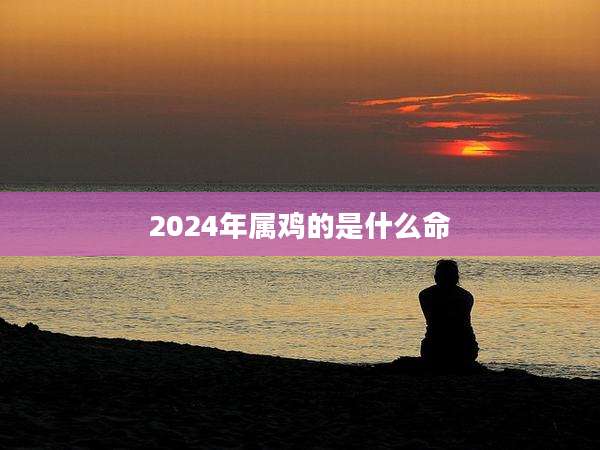 2024年属鸡的是什么命