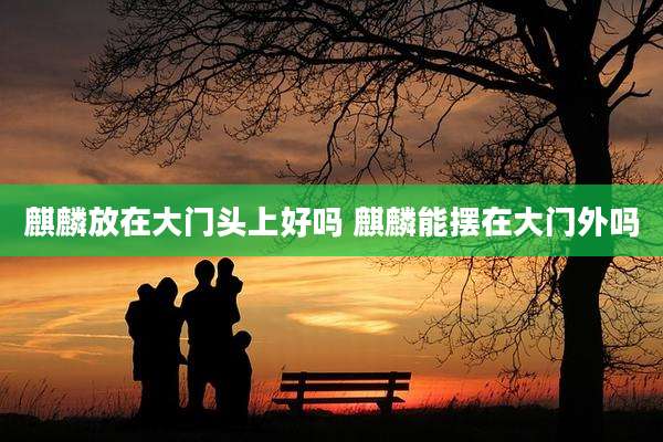 麒麟放在大门头上好吗 麒麟能摆在大门外吗