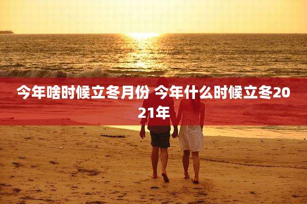 今年啥时候立冬月份 今年什么时候立冬2021年