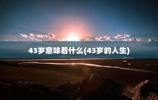 43岁意味着什么(43岁的人生)