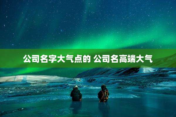 公司名字大气点的 公司名高端大气