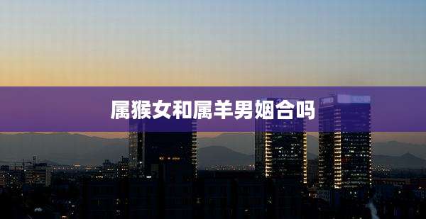 属猴女和属羊男姻合吗
