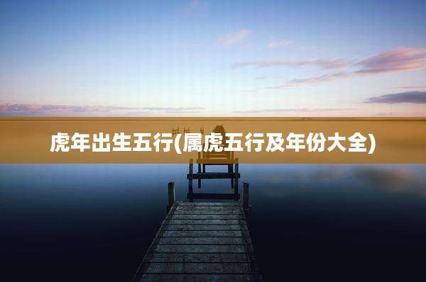虎年出生五行(属虎五行及年份大全)