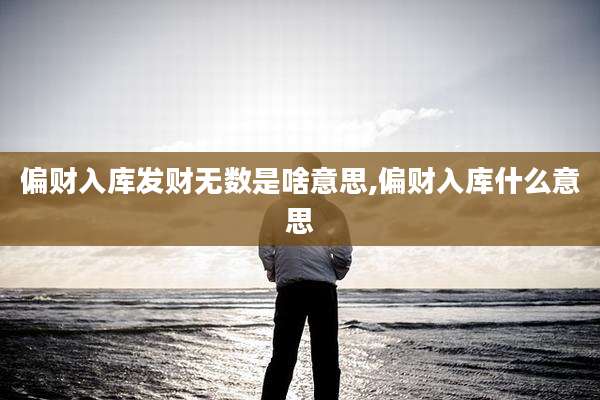 偏财入库发财无数是啥意思,偏财入库什么意思
