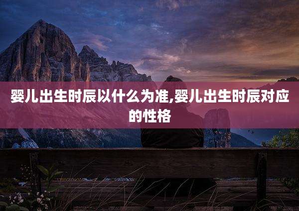 婴儿出生时辰以什么为准,婴儿出生时辰对应的性格