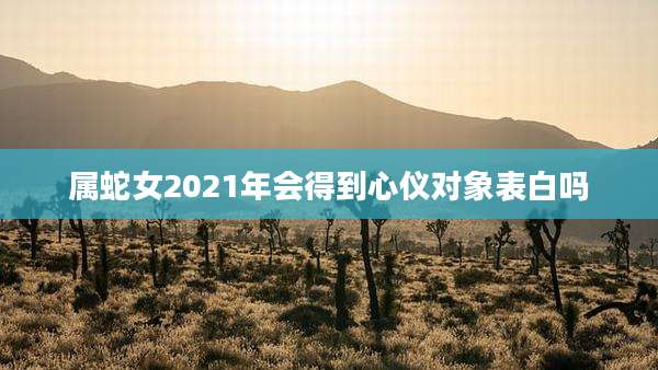 属蛇女2021年会得到心仪对象表白吗