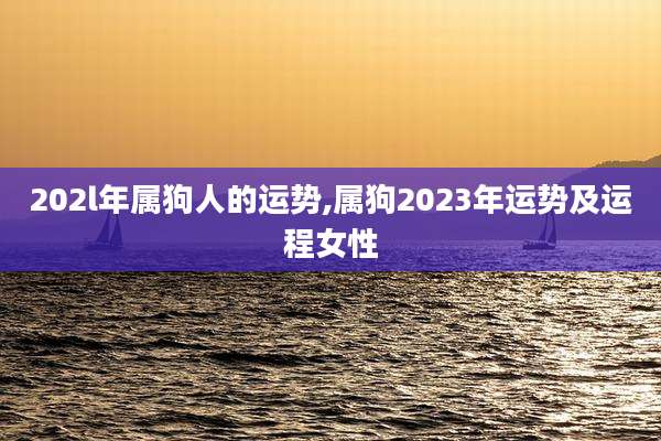 202l年属狗人的运势,属狗2023年运势及运程女性
