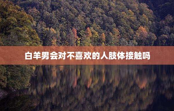 白羊男会对不喜欢的人肢体接触吗