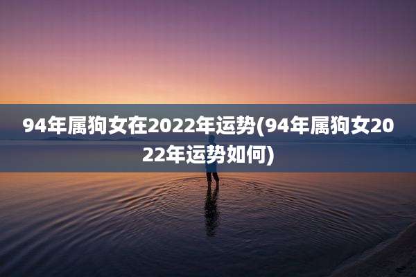 94年属狗女在2022年运势(94年属狗女2022年运势如何)