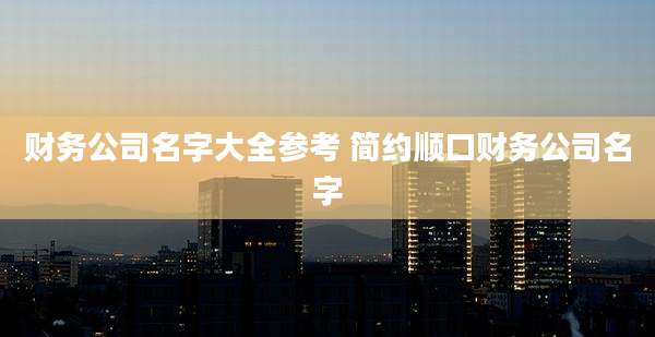 财务公司名字大全参考 简约顺口财务公司名字