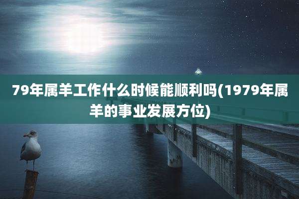 79年属羊工作什么时候能顺利吗(1979年属羊的事业发展方位)