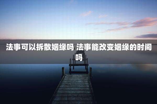 法事可以拆散姻缘吗 法事能改变姻缘的时间吗