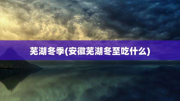 芜湖冬季(安徽芜湖冬至吃什么)