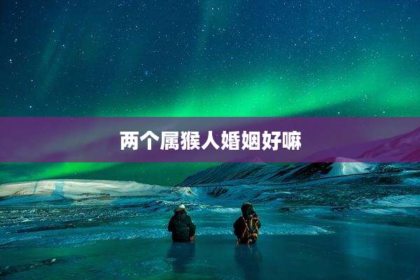 两个属猴人婚姻好嘛
