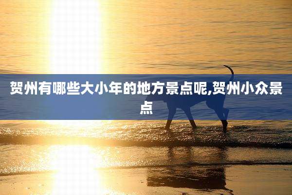 贺州有哪些大小年的地方景点呢,贺州小众景点
