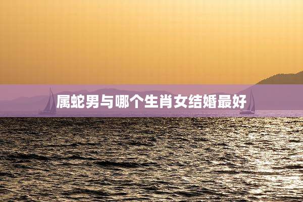 属蛇男与哪个生肖女结婚最好