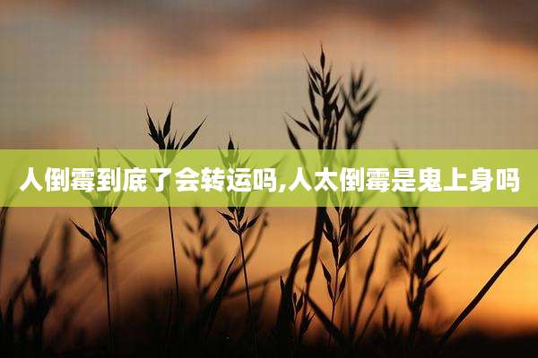 人倒霉到底了会转运吗,人太倒霉是鬼上身吗