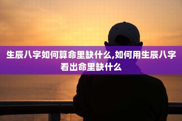 生辰八字如何算命里缺什么,如何用生辰八字看出命里缺什么