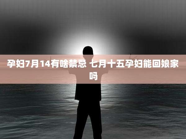 孕妇7月14有啥禁忌 七月十五孕妇能回娘家吗