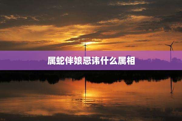 属蛇伴娘忌讳什么属相