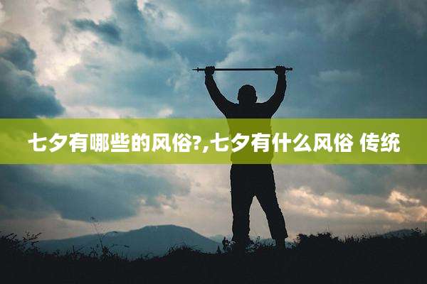 七夕有哪些的风俗?,七夕有什么风俗 传统